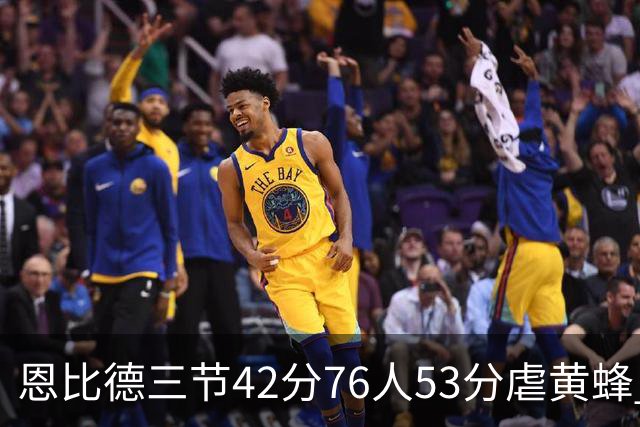 恩比德三节42分76人53分虐黄蜂 骑士力克老鹰