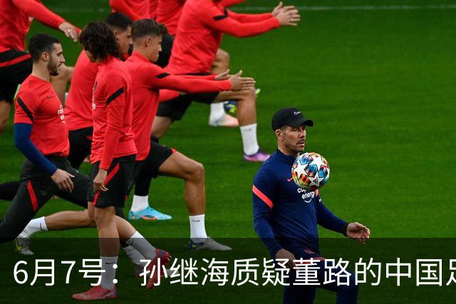 6月7号：孙继海质疑董路的中国足球小将，言下之意落差大，难道他也看不懂我们的未来？